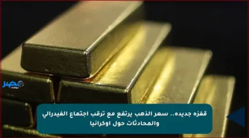 قفزة جديدة.. سعر الذهب يرتفع مع ترقب اجتماع الفيدرالي والمحادثات حول أوكرانيا